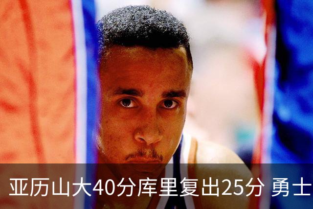 亚历山大40分库里复出25分 勇士不敌雷霆6连败