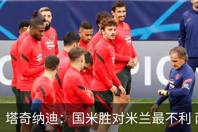 塔奇纳迪：国米胜对米兰最不利 两人将成胜负手